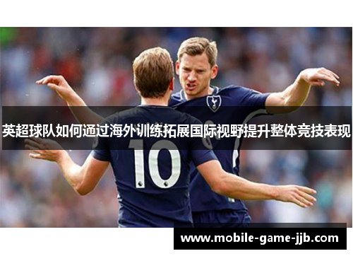 英超球队如何通过海外训练拓展国际视野提升整体竞技表现