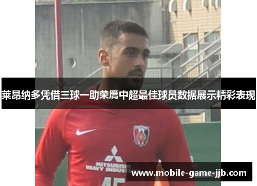 莱昂纳多凭借三球一助荣膺中超最佳球员数据展示精彩表现