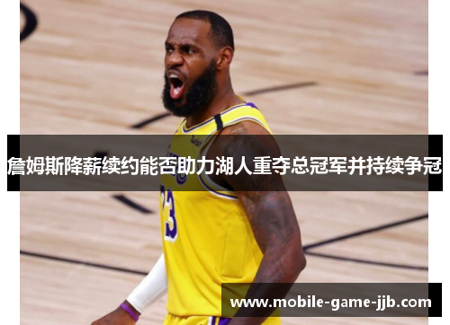 詹姆斯降薪续约能否助力湖人重夺总冠军并持续争冠