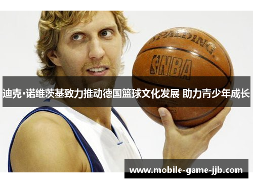 迪克·诺维茨基致力推动德国篮球文化发展 助力青少年成长