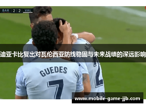 迪亚卡比复出对瓦伦西亚防线稳固与未来战绩的深远影响
