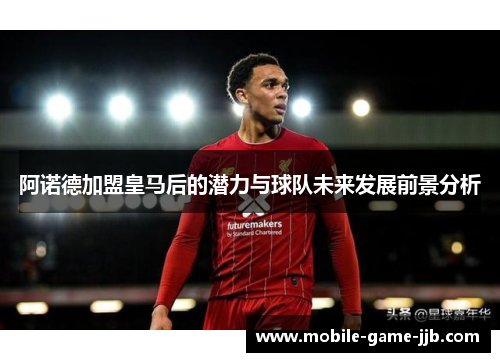 阿诺德加盟皇马后的潜力与球队未来发展前景分析