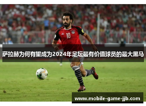 萨拉赫为何有望成为2024年足坛最有价值球员的最大黑马