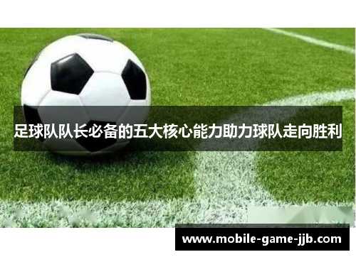 足球队队长必备的五大核心能力助力球队走向胜利