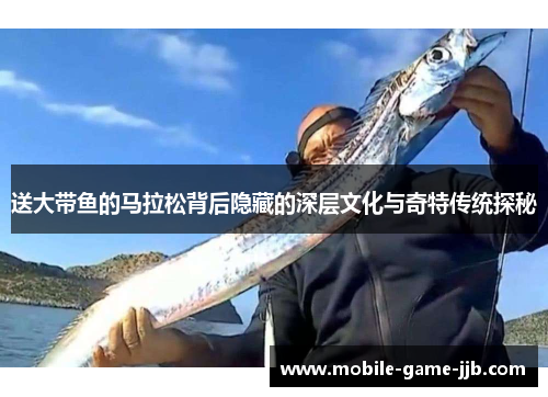 送大带鱼的马拉松背后隐藏的深层文化与奇特传统探秘