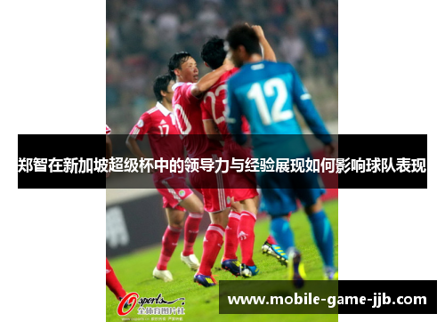 郑智在新加坡超级杯中的领导力与经验展现如何影响球队表现