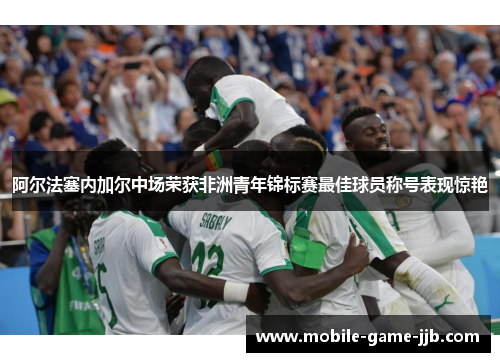 阿尔法塞内加尔中场荣获非洲青年锦标赛最佳球员称号表现惊艳