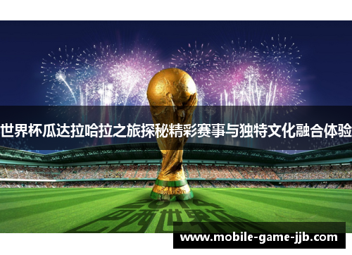 世界杯瓜达拉哈拉之旅探秘精彩赛事与独特文化融合体验