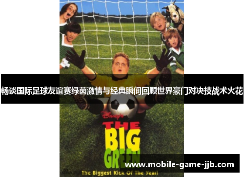 畅谈国际足球友谊赛绿茵激情与经典瞬间回顾世界豪门对决技战术火花