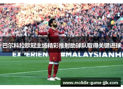 巴尔科拉欧冠主场精彩推射助球队取得关键进球 巴尔科拉欧冠主场精彩推射助球队取得关键进球