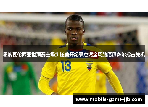 恩纳瓦伦西亚世预赛主场头槌首开纪录点燃全场助厄瓜多尔抢占先机 恩纳瓦伦西亚世预赛主场头槌首开纪录点燃全场助厄瓜多尔抢占先机