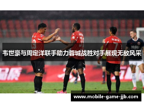 韦世豪与周定洋联手助力蓉城战胜对手展现无敌风采