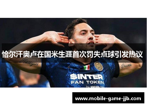 恰尔汗奥卢在国米生涯首次罚失点球引发热议 恰尔汗奥卢在国米生涯首次罚失点球引发热议
